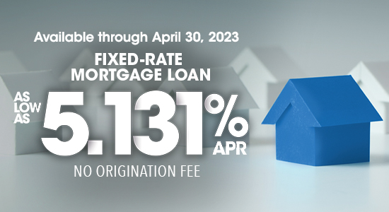 Available through April 30, 2023. Fixed rate mortgage loans as low as 5.131%APR. No origination fee.